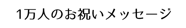 一万人のお祝いメッセージ