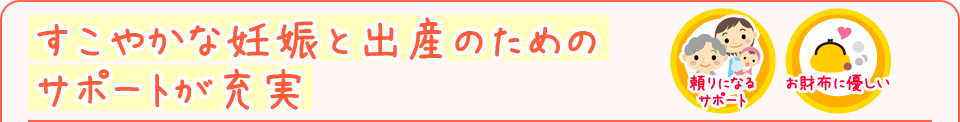 すこやかな妊娠と出産のためのサポートが充実